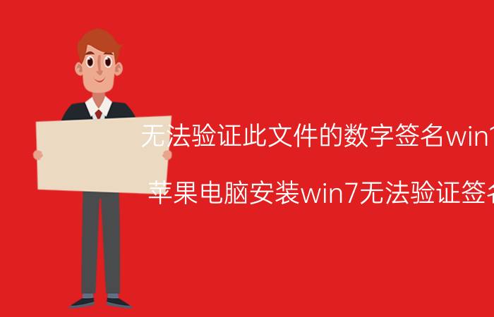 无法验证此文件的数字签名win10 苹果电脑安装win7无法验证签名？